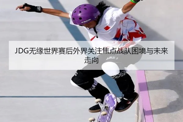 JDG无缘世界赛后外界关注焦点战队困境与未来走向